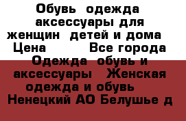 Обувь, одежда, аксессуары для женщин, детей и дома › Цена ­ 100 - Все города Одежда, обувь и аксессуары » Женская одежда и обувь   . Ненецкий АО,Белушье д.